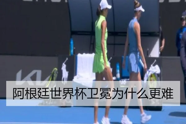 阿根廷世界杯卫冕为什么更难